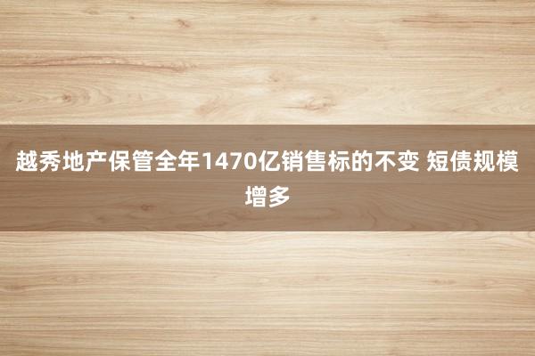 越秀地产保管全年1470亿销售标的不变 短债规模增多