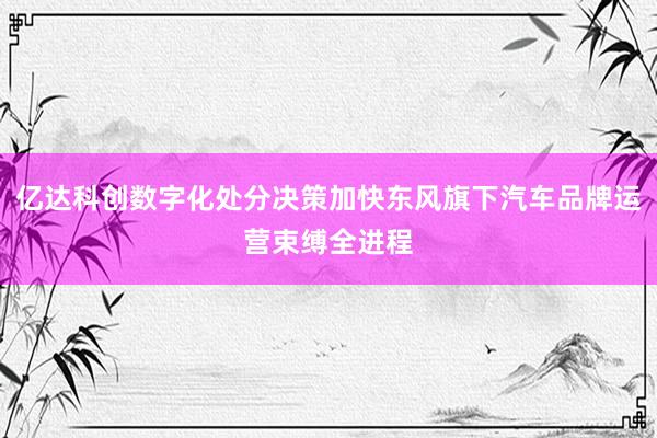 亿达科创数字化处分决策加快东风旗下汽车品牌运营束缚全进程