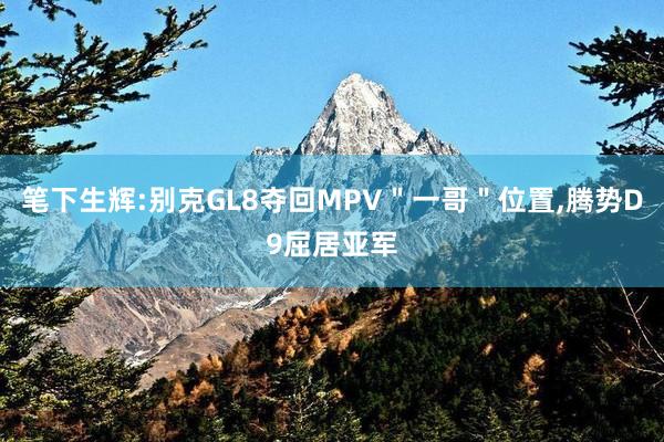 笔下生辉:别克GL8夺回MPV＂一哥＂位置,腾势D9屈居亚军