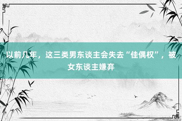 以前几年，这三类男东谈主会失去“佳偶权”，被女东谈主嫌弃