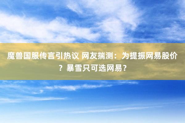 魔兽国服传言引热议 网友揣测：为提振网易股价？暴雪只可选网易？