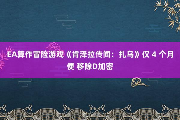 EA算作冒险游戏《肯泽拉传闻：扎乌》仅 4 个月便 移除D加密