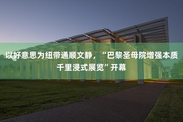 以好意思为纽带通顺文静，“巴黎圣母院增强本质千里浸式展览”开幕