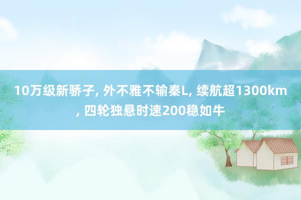 10万级新骄子, 外不雅不输秦L, 续航超1300km, 四轮独悬时速200稳如牛