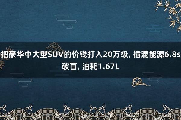 把豪华中大型SUV的价钱打入20万级, 插混能源6.8s破百, 油耗1.67L