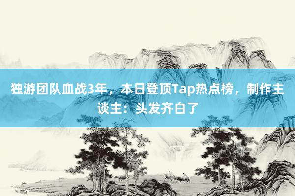 独游团队血战3年，本日登顶Tap热点榜，制作主谈主：头发齐白了