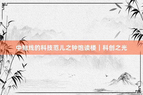 中轴线的科技范儿之钟饱读楼｜科创之光