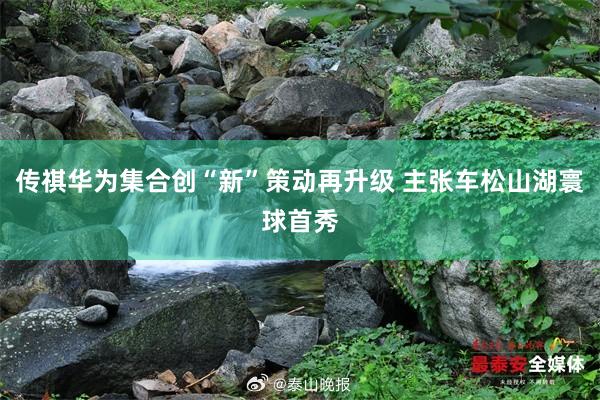 传祺华为集合创“新”策动再升级 主张车松山湖寰球首秀