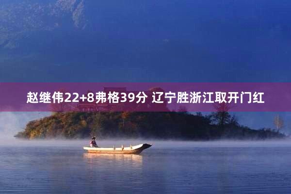 赵继伟22+8弗格39分 辽宁胜浙江取开门红