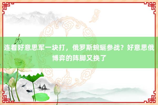 连着好意思军一块打，俄罗斯蜿蜒参战？好意思俄博弈的阵脚又换了