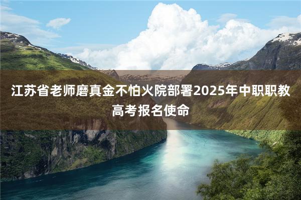 江苏省老师磨真金不怕火院部署2025年中职职教高考报名使命