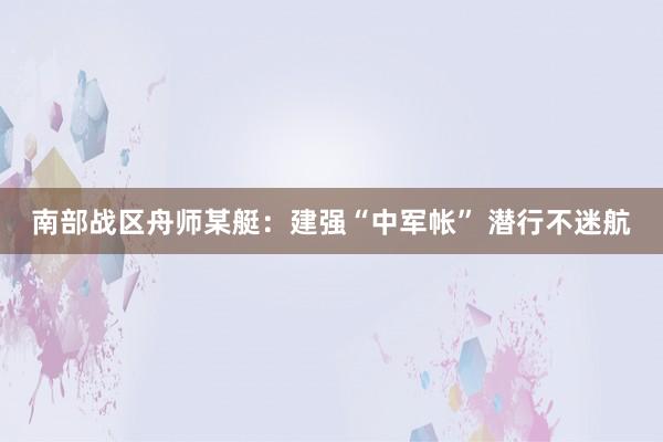 南部战区舟师某艇：建强“中军帐” 潜行不迷航