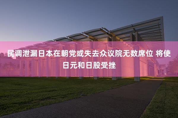 民调泄漏日本在朝党或失去众议院无数席位 将使日元和日股受挫