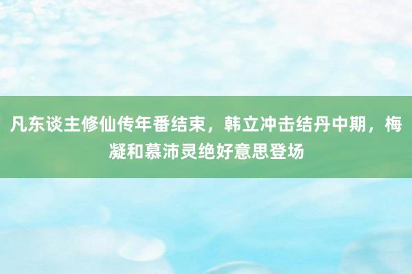 凡东谈主修仙传年番结束，韩立冲击结丹中期，梅凝和慕沛灵绝好意思登场