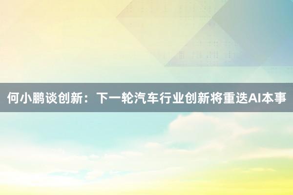 何小鹏谈创新：下一轮汽车行业创新将重迭AI本事