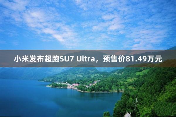 小米发布超跑SU7 Ultra，预售价81.49万元