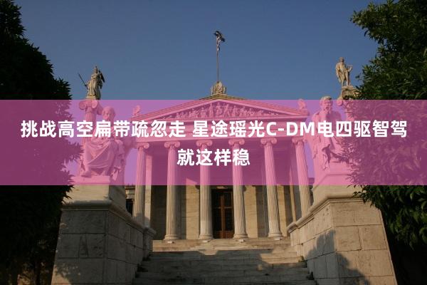 挑战高空扁带疏忽走 星途瑶光C-DM电四驱智驾就这样稳