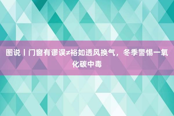 图说丨门窗有谬误≠裕如透风换气，冬季警惕一氧化碳中毒