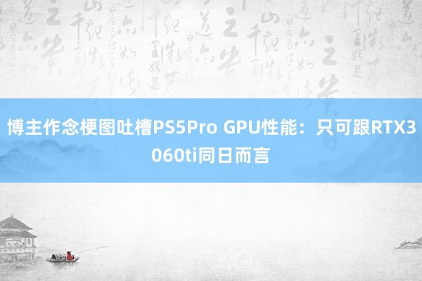 博主作念梗图吐槽PS5Pro GPU性能：只可跟RTX3060ti同日而言