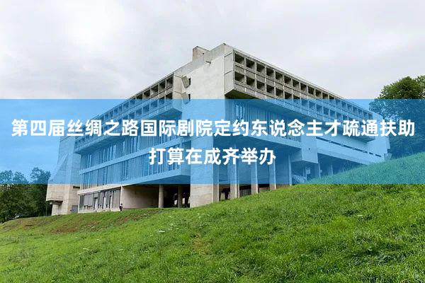 第四届丝绸之路国际剧院定约东说念主才疏通扶助打算在成齐举办