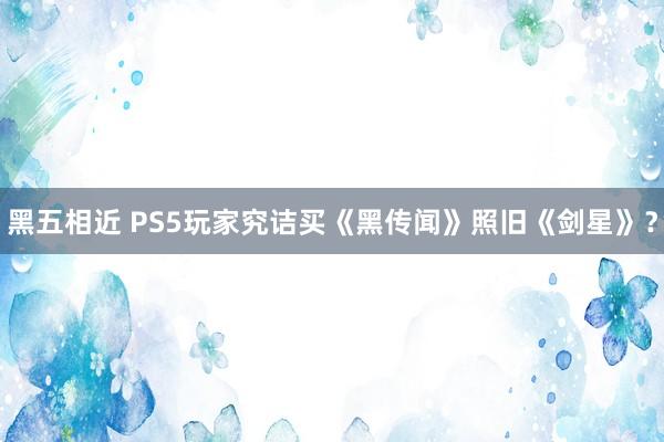 黑五相近 PS5玩家究诘买《黑传闻》照旧《剑星》？