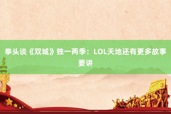 拳头谈《双城》独一两季：LOL天地还有更多故事要讲